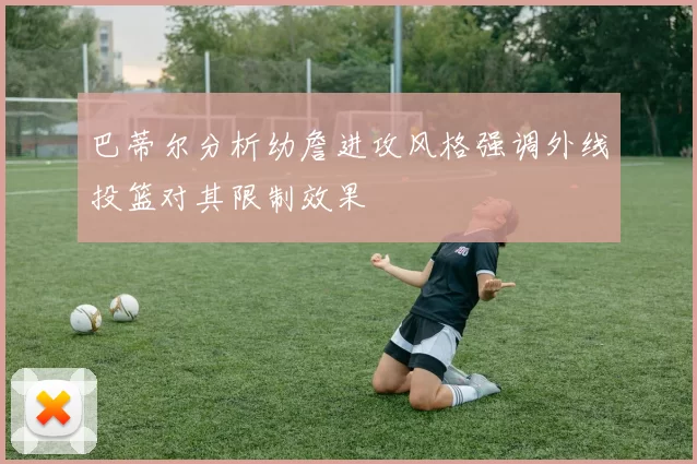 巴蒂尔分析幼詹进攻风格强调外线投篮对其限制效果