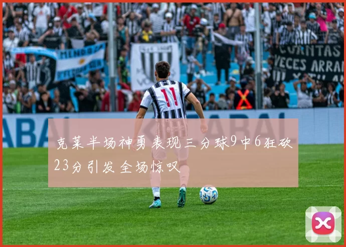 克莱半场神勇表现三分球9中6狂砍23分引发全场惊叹
