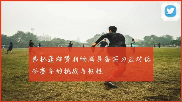 弗林蓬称赞利物浦具备实力应对低谷赛季的挑战与韧性