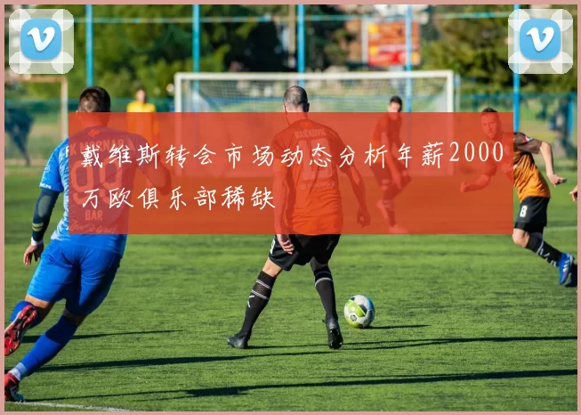 戴维斯转会市场动态分析年薪2000万欧俱乐部稀缺