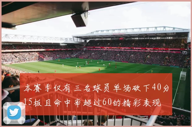 本赛季仅有三名球员单场砍下40分15板且命中率超过60的精彩表现