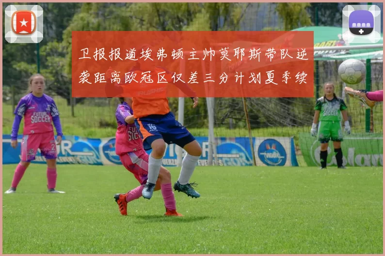 卫报报道埃弗顿主帅莫耶斯带队逆袭距离欧冠区仅差三分计划夏季续约
