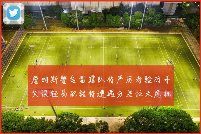 詹姆斯警告雷霆队将严厉考验对手失误轻易犯错将遭遇分差拉大危机