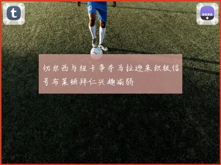 切尔西与纽卡争夺马拉迎来积极信号布莱顿拜仁兴趣减弱