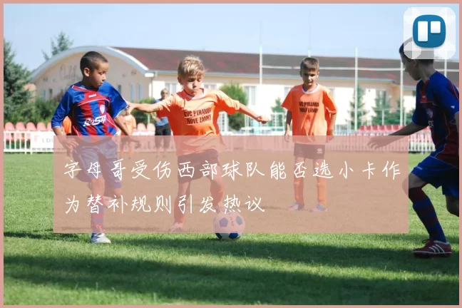字母哥受伤西部球队能否选小卡作为替补规则引发热议