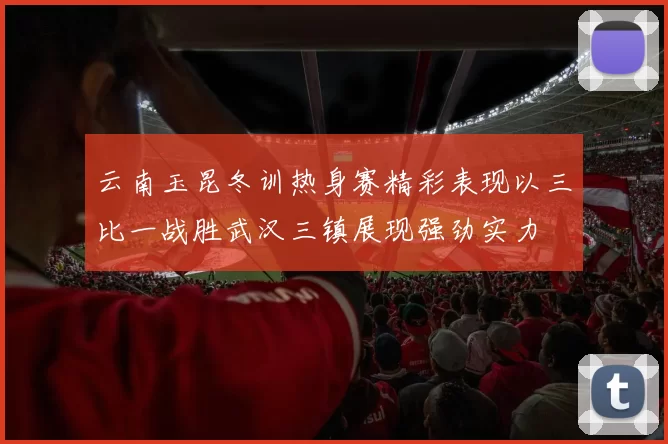 云南玉昆冬训热身赛精彩表现以三比一战胜武汉三镇展现强劲实力