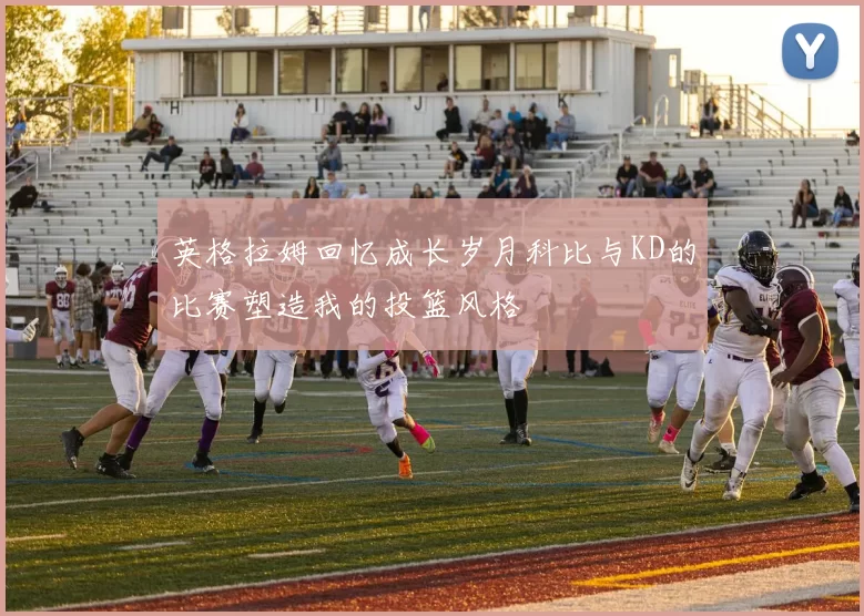 英格拉姆回忆成长岁月科比与KD的比赛塑造我的投篮风格