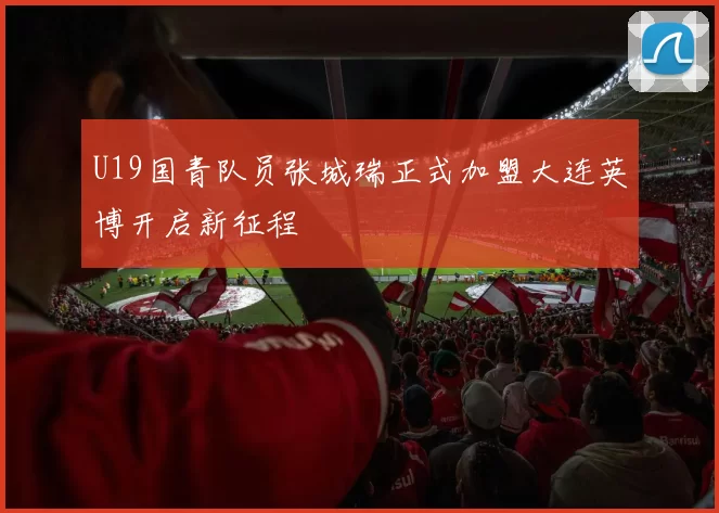 U19国青队员张城瑞正式加盟大连英博开启新征程