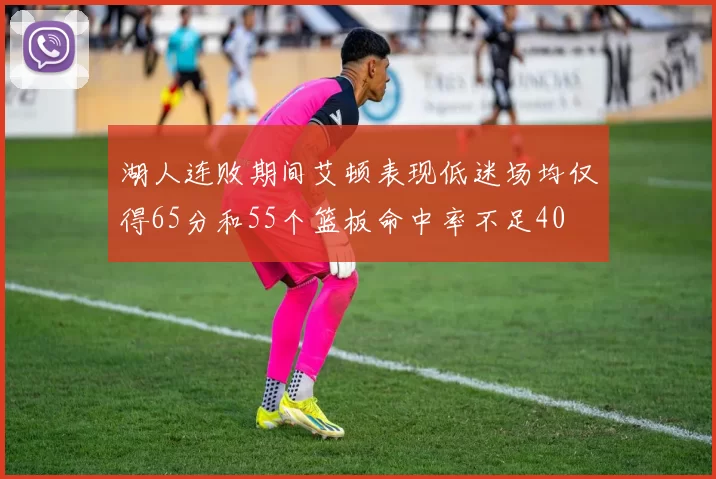湖人连败期间艾顿表现低迷场均仅得65分和55个篮板命中率不足40