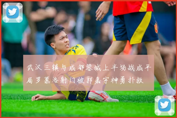 武汉三镇与成都蓉城上半场战成平局罗慕洛射门被郭嘉宇神勇扑救