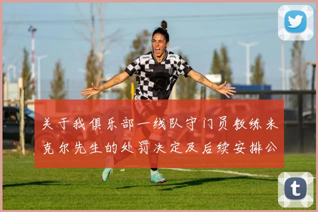 关于我俱乐部一线队守门员教练米克尔先生的处罚决定及后续安排公告
