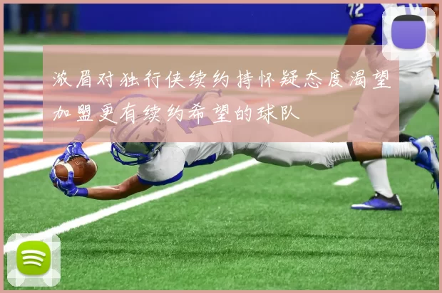 浓眉对独行侠续约持怀疑态度渴望加盟更有续约希望的球队