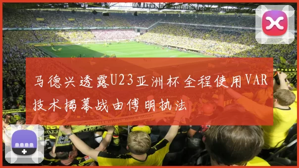 马德兴透露U23亚洲杯全程使用VAR技术揭幕战由傅明执法