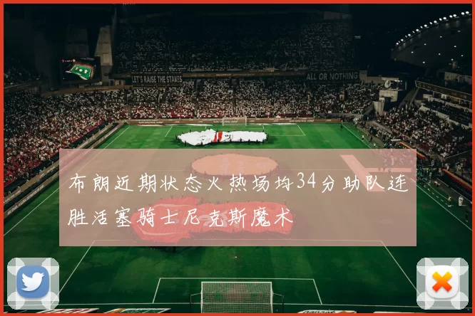 布朗近期状态火热场均34分助队连胜活塞骑士尼克斯魔术