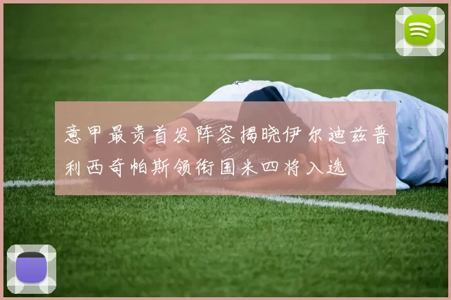 意甲最贵首发阵容揭晓伊尔迪兹普利西奇帕斯领衔国米四将入选