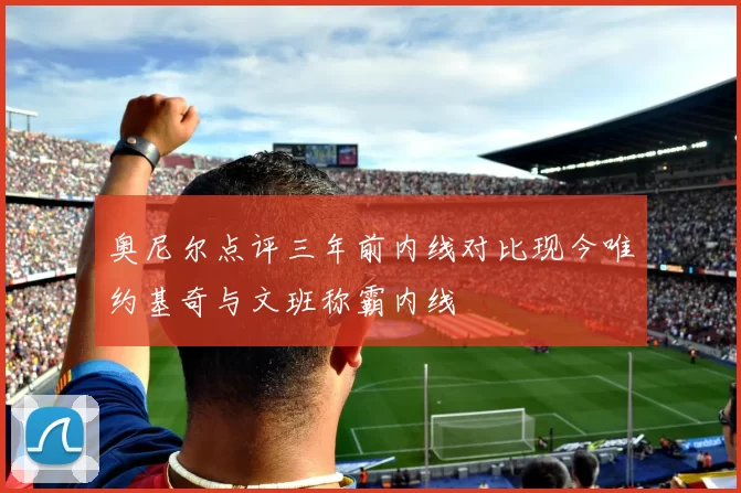 奥尼尔点评三年前内线对比现今唯约基奇与文班称霸内线