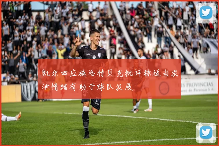 凯尔回应施洛特贝克批评称适当发泄情绪有助于球队发展