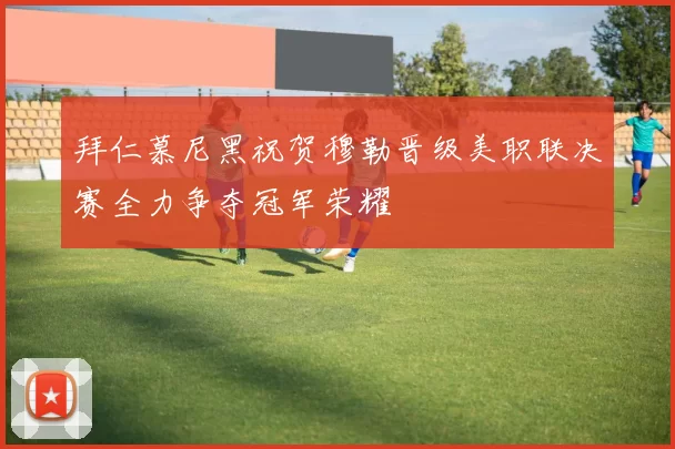 拜仁慕尼黑祝贺穆勒晋级美职联决赛全力争夺冠军荣耀